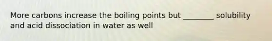 More carbons increase the boiling points but ________ solubility and acid dissociation in water as well