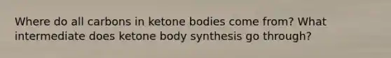 Where do all carbons in <a href='https://www.questionai.com/knowledge/kR9thwvAYz-ketone-bodies' class='anchor-knowledge'>ketone bodies</a> come from? What intermediate does ketone body synthesis go through?