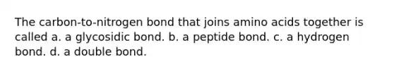 The carbon-to-nitrogen bond that joins amino acids together is called a. a glycosidic bond. b. a peptide bond. c. a hydrogen bond. d. a double bond.