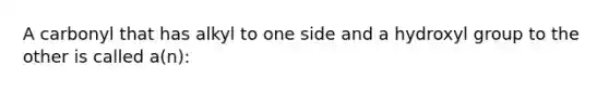 A carbonyl that has alkyl to one side and a hydroxyl group to the other is called a(n):