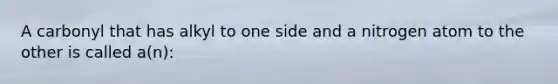 A carbonyl that has alkyl to one side and a nitrogen atom to the other is called a(n):