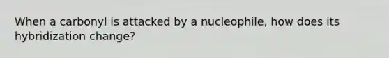 When a carbonyl is attacked by a nucleophile, how does its hybridization change?