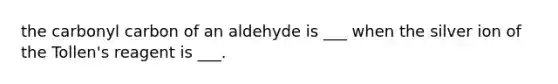 the carbonyl carbon of an aldehyde is ___ when the silver ion of the Tollen's reagent is ___.