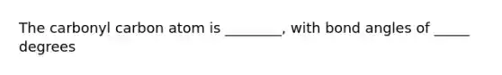 The carbonyl carbon atom is ________, with bond angles of _____ degrees