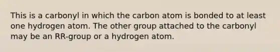 This is a carbonyl in which the carbon atom is bonded to at least one hydrogen atom. The other group attached to the carbonyl may be an RR-group or a hydrogen atom.