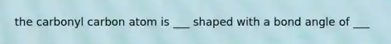 the carbonyl carbon atom is ___ shaped with a bond angle of ___