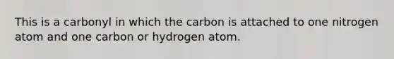 This is a carbonyl in which the carbon is attached to one nitrogen atom and one carbon or hydrogen atom.