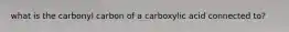 what is the carbonyl carbon of a carboxylic acid connected to?