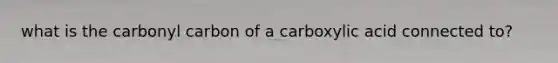 what is the carbonyl carbon of a carboxylic acid connected to?