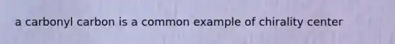 a carbonyl carbon is a common example of chirality center