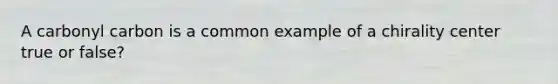 A carbonyl carbon is a common example of a chirality center true or false?