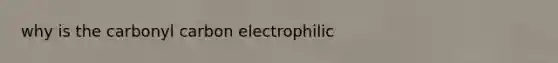 why is the carbonyl carbon electrophilic