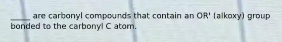 _____ are carbonyl compounds that contain an OR' (alkoxy) group bonded to the carbonyl C atom.