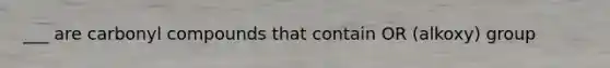 ___ are carbonyl compounds that contain OR (alkoxy) group