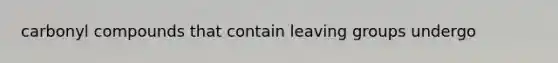 carbonyl compounds that contain leaving groups undergo