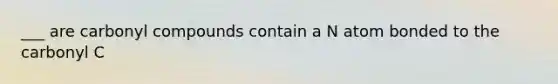 ___ are carbonyl compounds contain a N atom bonded to the carbonyl C
