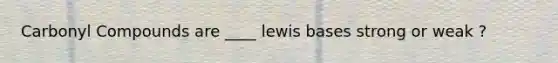 Carbonyl Compounds are ____ lewis bases strong or weak ?