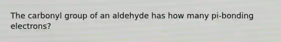 The carbonyl group of an aldehyde has how many pi-bonding electrons?