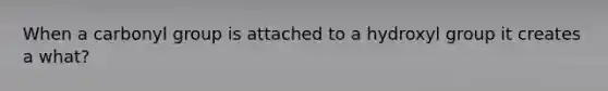 When a carbonyl group is attached to a hydroxyl group it creates a what?