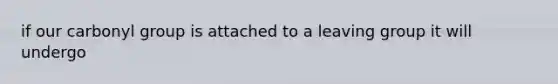if our carbonyl group is attached to a <a href='https://www.questionai.com/knowledge/kBnvYg5xQm-leaving-group' class='anchor-knowledge'>leaving group</a> it will undergo