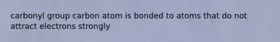 carbonyl group carbon atom is bonded to atoms that do not attract electrons strongly