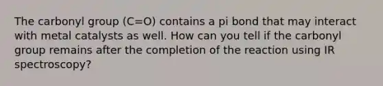 The carbonyl group (C=O) contains a pi bond that may interact with metal catalysts as well. How can you tell if the carbonyl group remains after the completion of the reaction using IR spectroscopy?