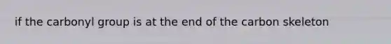 if the carbonyl group is at the end of the carbon skeleton