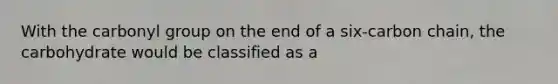 With the carbonyl group on the end of a six-carbon chain, the carbohydrate would be classified as a