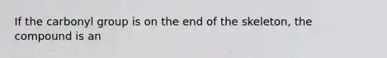 If the carbonyl group is on the end of the skeleton, the compound is an