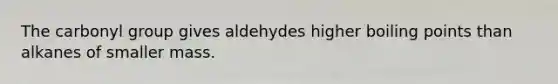 The carbonyl group gives aldehydes higher boiling points than alkanes of smaller mass.