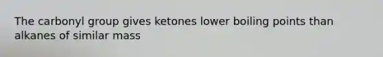 The carbonyl group gives ketones lower boiling points than alkanes of similar mass