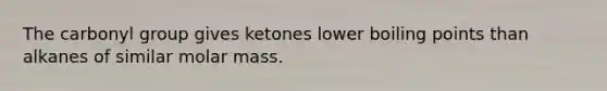 The carbonyl group gives ketones lower boiling points than alkanes of similar molar mass.