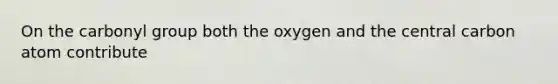 On the carbonyl group both the oxygen and the central carbon atom contribute