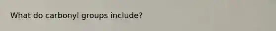 What do carbonyl groups include?