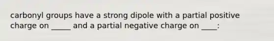 carbonyl groups have a strong dipole with a partial positive charge on _____ and a partial negative charge on ____: