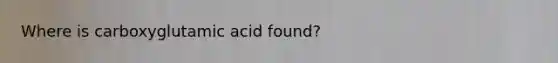 Where is carboxyglutamic acid found?