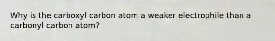 Why is the carboxyl carbon atom a weaker electrophile than a carbonyl carbon atom?