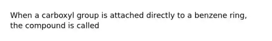 When a carboxyl group is attached directly to a benzene ring, the compound is called