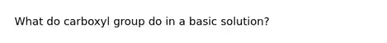 What do carboxyl group do in a basic solution?