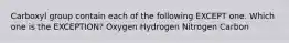 Carboxyl group contain each of the following EXCEPT one. Which one is the EXCEPTION? Oxygen Hydrogen Nitrogen Carbon