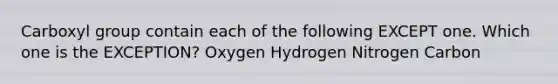 Carboxyl group contain each of the following EXCEPT one. Which one is the EXCEPTION? Oxygen Hydrogen Nitrogen Carbon