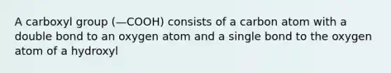 A carboxyl group (—COOH) consists of a carbon atom with a double bond to an oxygen atom and a single bond to the oxygen atom of a hydroxyl