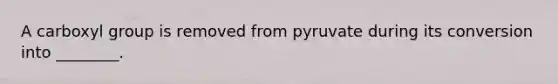 A carboxyl group is removed from pyruvate during its conversion into ________.