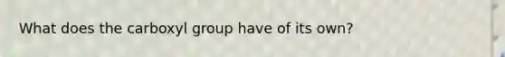 What does the carboxyl group have of its own?