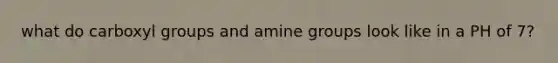 what do carboxyl groups and amine groups look like in a PH of 7?