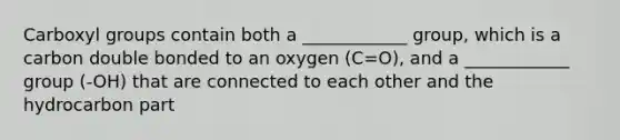 Carboxyl groups contain both a ____________ group, which is a carbon double bonded to an oxygen (C=O), and a ____________ group (-OH) that are connected to each other and the hydrocarbon part