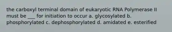 the carboxyl terminal domain of eukaryotic RNA Polymerase II must be ___ for initiation to occur a. glycosylated b. phosphorylated c. dephosphorylated d. amidated e. esterified