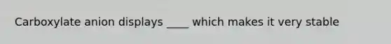 Carboxylate anion displays ____ which makes it very stable