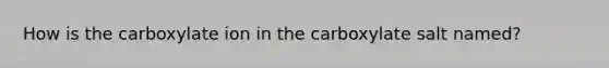 How is the carboxylate ion in the carboxylate salt named?