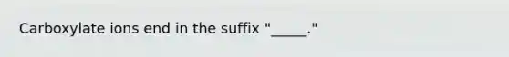 Carboxylate ions end in the suffix "_____."